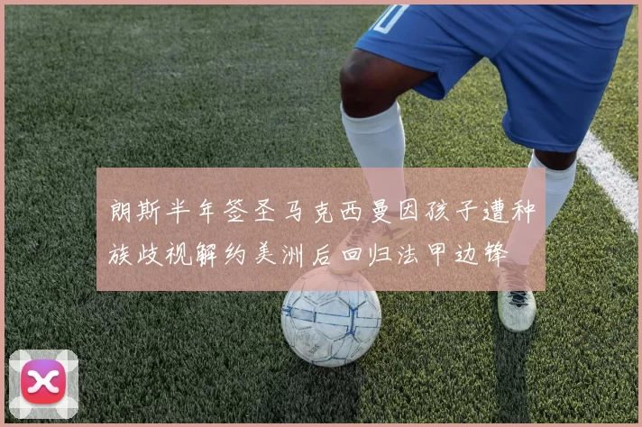 朗斯半年签圣马克西曼因孩子遭种族歧视解约美洲后回归法甲边锋